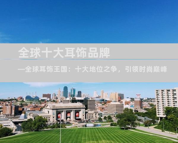 全球十大耳饰品牌—全球耳饰王国：十大地位之争，引领时尚巅峰