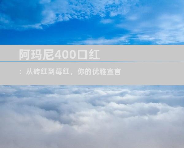 阿玛尼400口红：从砖红到莓红，你的优雅宣言