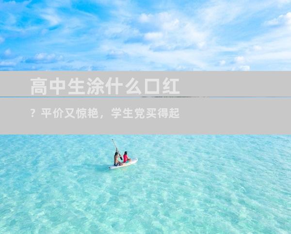 高中生涂什么口红？平价又惊艳，学生党买得起