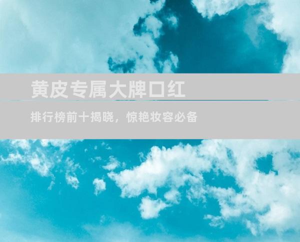 黄皮专属大牌口红排行榜前十揭晓，惊艳妆容必备