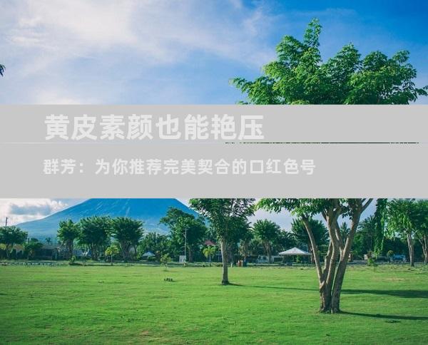 黄皮素颜也能艳压群芳：为你推荐完美契合的口红色号